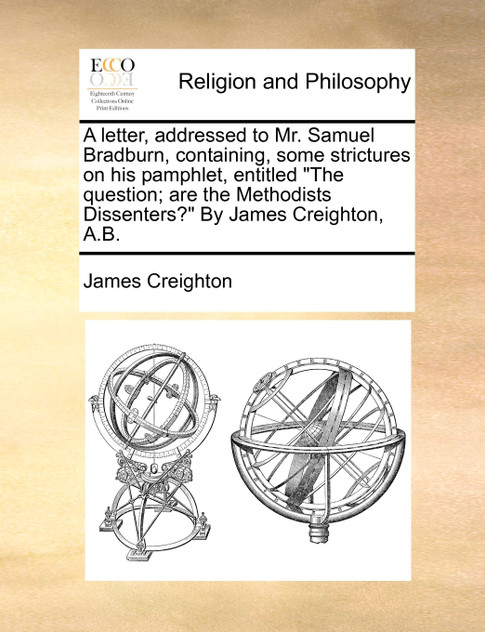 A letter, addressed to Mr. Samuel Bradburn, containing, some strictures on his pamphlet, entitled "The question; are the Methodists Dissenters?" By James Creighton, A.B. A letter, addressed to Mr. Samuel Bradburn, containing, some strictures on his pamphlet, entitled "The question; are the Methodists Dissenters?" By James Creighton, A.B.