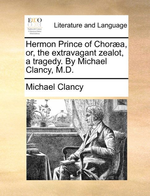 Hermon Prince of Choræa, or, the extravagant zealot, a tragedy. By Michael Clancy, M.D. Hermon Prince of Choræa, or, the extravagant zealot, a tragedy. By Michael Clancy, M.D.