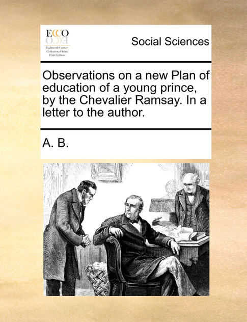 Observations on a new Plan of education of a young prince, by the Chevalier Ramsay. In a letter to the author. Observations on a new Plan of education of a young prince, by the Chevalier Ramsay. In a letter to the author.