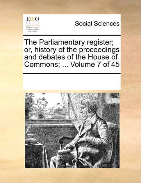 The Parliamentary register; or, history of the proceedings and debates of the House of Commons; ... Volume 7 of 45 The Parliamentary register; or, history of the proceedings and debates of the House of Commons; ... Volume 7 of 45