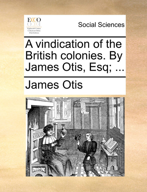 A vindication of the British colonies. By James Otis, Esq; ... A vindication of the British colonies. By James Otis, Esq; ...