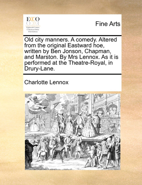 Old city manners. A comedy. Altered from the original Eastward hoe, written by Ben Jonson, Chapman, and Marston. By Mrs Lennox. As it is performed at the Theatre-Royal, in Drury-Lane. Old city manners. A comedy. Altered from the original Eastward hoe, written by Ben Jonson, Chapman, and Marston. By Mrs Lennox. As it is performed at the Theatre-Royal, in Drury-Lane.