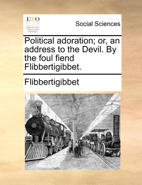 Political adoration; or, an address to the Devil. By the foul fiend Flibbertigibbet. Political adoration; or, an address to the Devil. By the foul fiend Flibbertigibbet.