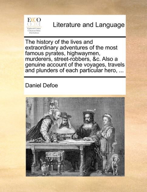 The history of the lives and extraordinary adventures of the most famous pyrates, highwaymen, murderers, street-robbers, &c. Also a genuine account of the voyages, travels and plunders of each particular hero, ...