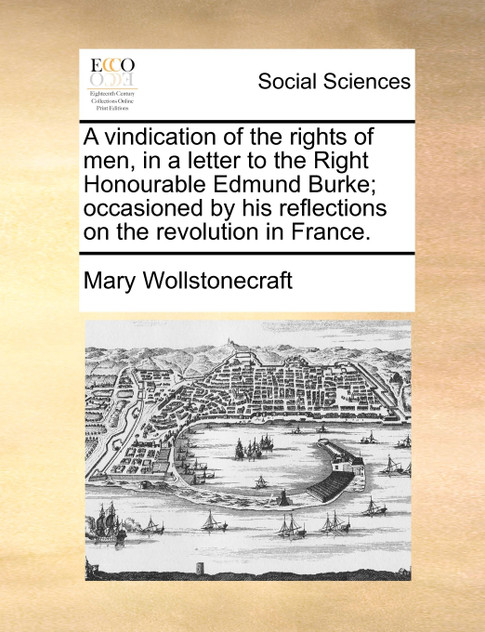 A vindication of the rights of men, in a letter to the Right Honourable Edmund Burke; occasioned by his reflections on the revolution in France. A vindication of the rights of men, in a letter to the Right Honourable Edmund Burke; occasioned by his reflections on the revolution in France.