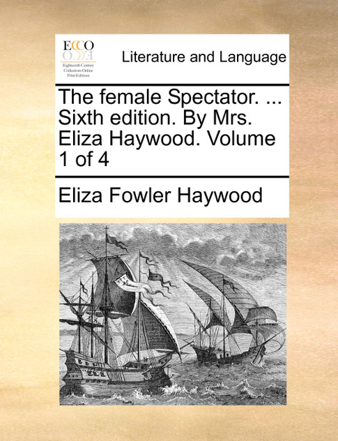 The female Spectator. ... Sixth edition. By Mrs. Eliza Haywood. Volume 1 of 4 The female Spectator. ... Sixth edition. By Mrs. Eliza Haywood. Volume 1 of 4