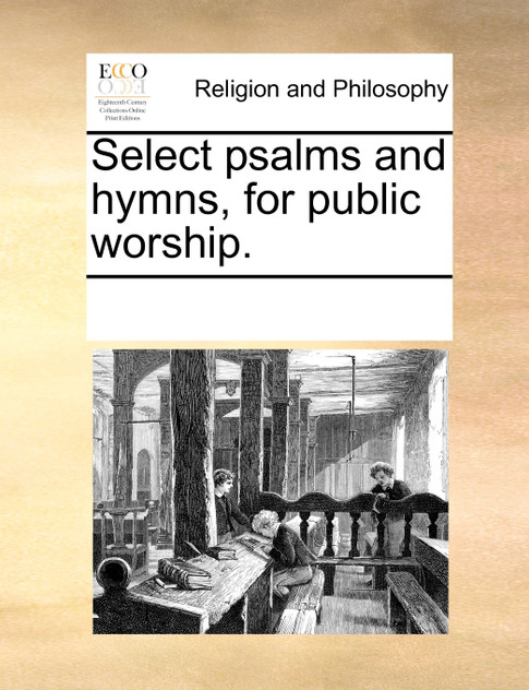 Select psalms and hymns, for public worship. Select psalms and hymns, for public worship.