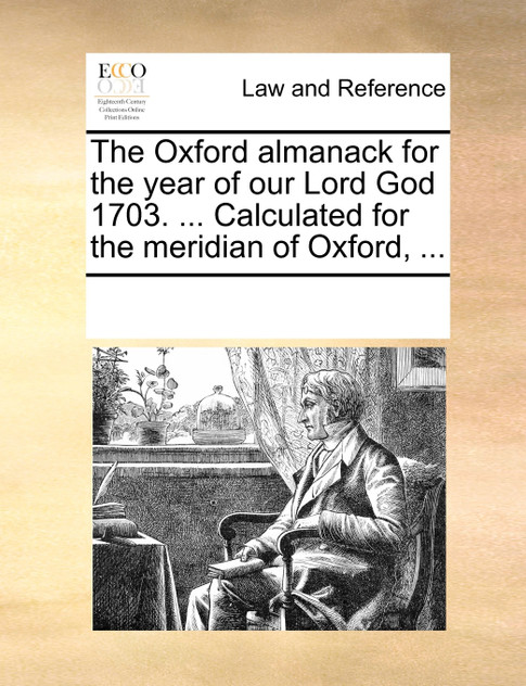 The Oxford almanack for the year of our Lord God 1703. ... Calculated for the meridian of Oxford, ... The Oxford almanack for the year of our Lord God 1703. ... Calculated for the meridian of Oxford, ...