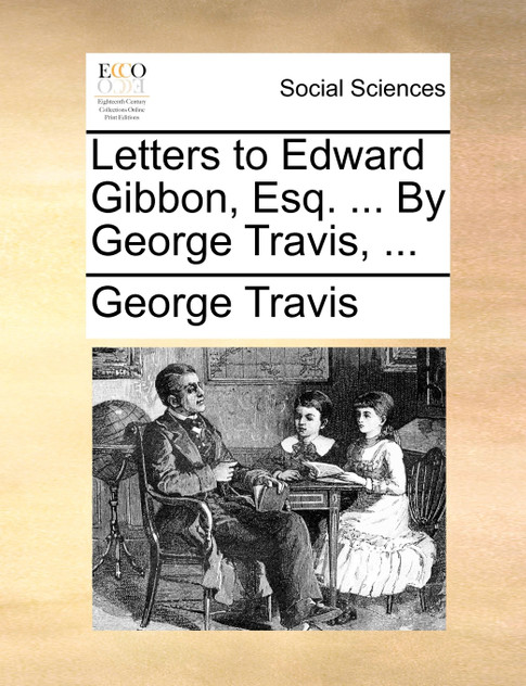 Letters to Edward Gibbon, Esq. ... By George Travis, ... Letters to Edward Gibbon, Esq. ... By George Travis, ...
