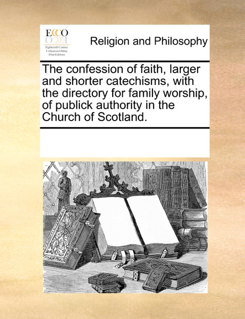 The confession of faith, larger and shorter catechisms, with the directory for family worship, of publick authority in the Church of Scotland. The confession of faith, larger and shorter catechisms, with the directory for family worship, of publick authority in the Church of Scotland.