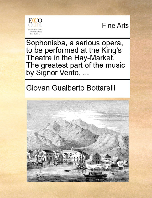 Sophonisba, a serious opera, to be performed at the King's Theatre in the Hay-Market. The greatest part of the music by Signor Vento, ... Sophonisba, a serious opera, to be performed at the King's Theatre in the Hay-Market. The greatest part of the music by Signor Vento, ...
