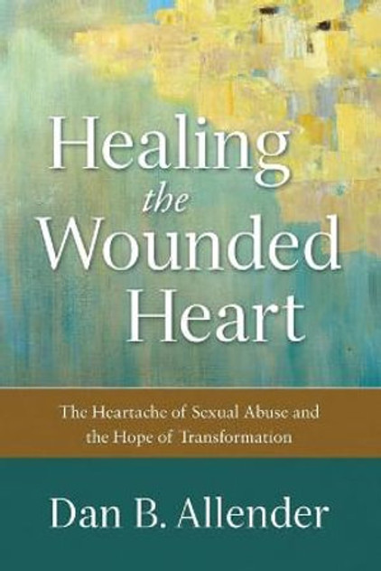 Healing the Wounded Heart - The Heartache of Sexual Abuse and the Hope of Transformation Healing the Wounded Heart - The Heartache of Sexual Abuse and the Hope of Transformation
