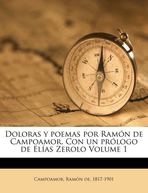 Doloras y poemas por Ramón de Campoamor. Con un prólogo de Elías Zerolo Volume 1 Doloras y poemas por Ramón de Campoamor. Con un prólogo de Elías Zerolo Volume 1