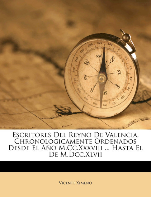 Escritores Del Reyno De Valencia, Chronologicamente Ordenados Desde El Año M.Cc.Xxxviii ... Hasta El De M.Dcc.Xlvii Escritores Del Reyno De Valencia, Chronologicamente Ordenados Desde El Año M.Cc.Xxxviii ... Hasta El De M.Dcc.Xlvii