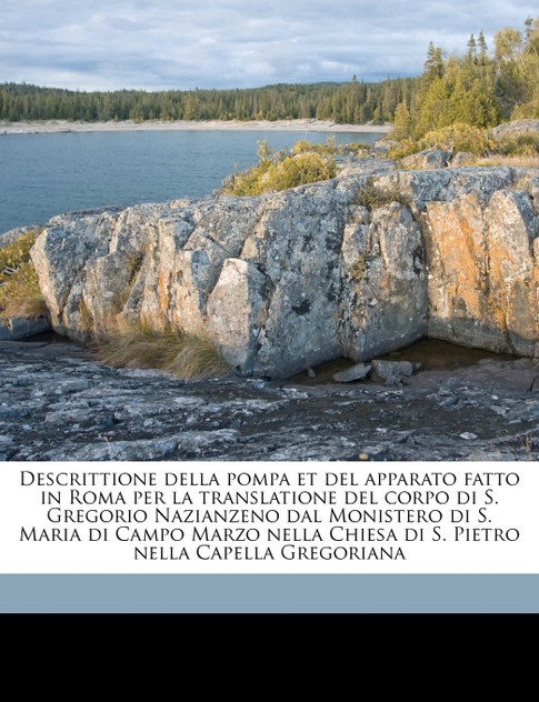 Descrittione della pompa et del apparato fatto in Roma per la translatione del corpo di S. Gregorio Nazianzeno dal Monistero di S. Maria di Campo Marzo nella Chiesa di S. Pietro nella Capella Gregoriana