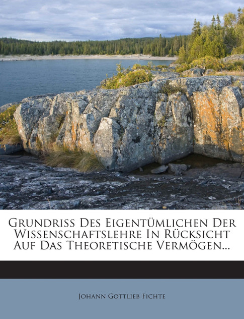 Grundriß Des Eigentümlichen Der Wissenschaftslehre In Rücksicht Auf Das Theoretische Vermögen... Grundriß Des Eigentümlichen Der Wissenschaftslehre In Rücksicht Auf Das Theoretische Vermögen...