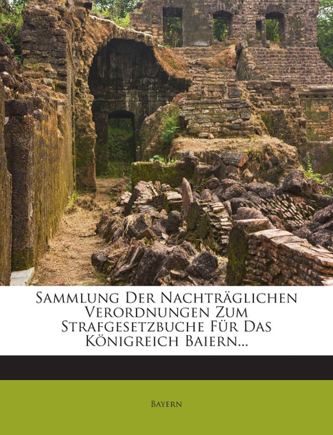 Sammlung Der Nachträglichen Verordnungen Zum Strafgesetzbuche Für Das Königreich Baiern... Sammlung Der Nachträglichen Verordnungen Zum Strafgesetzbuche Für Das Königreich Baiern...