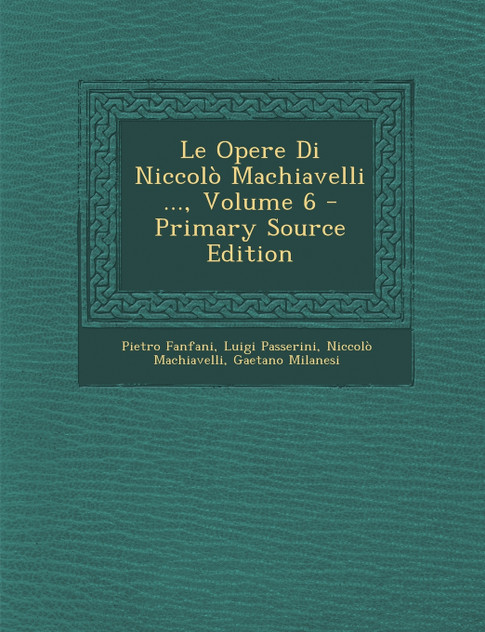 Le Opere Di Niccolò Machiavelli ..., Volume 6 Le Opere Di Niccolò Machiavelli ..., Volume 6