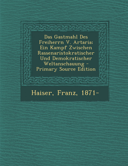 Das Gastmahl Des Freiherrn V. Artaria; Ein Kampf Zwischen Rassenaristokratischer Und Demokratischer Weltanschauung - Primary Source Edition Das Gastmahl Des Freiherrn V. Artaria; Ein Kampf Zwischen Rassenaristokratischer Und Demokratischer Weltanschauung - Primary Source Edition