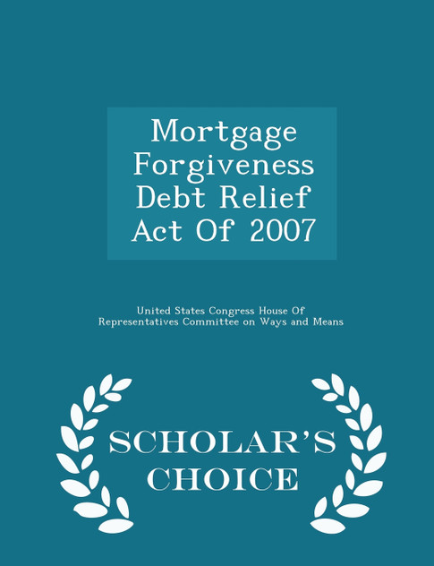 Mortgage Forgiveness Debt Relief Act Of 2007 - Scholar's Choice Edition Mortgage Forgiveness Debt Relief Act Of 2007 - Scholar's Choice Edition