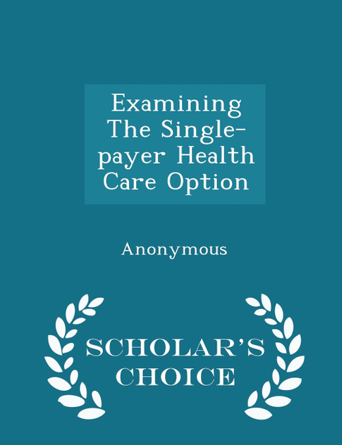 Examining The Single-payer Health Care Option - Scholar's Choice Edition Examining The Single-payer Health Care Option - Scholar's Choice Edition