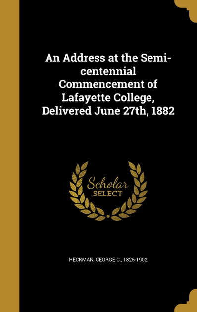 An Address at the Semi-centennial Commencement of Lafayette College, Delivered June 27th, 1882 An Address at the Semi-centennial Commencement of Lafayette College, Delivered June 27th, 1882