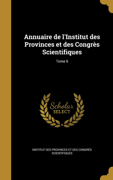 Annuaire de l'Institut des Provinces et des Congrès Scientifiques; Tome 9 Annuaire de l'Institut des Provinces et des Congrès Scientifiques; Tome 9
