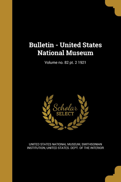 Bulletin - United States National Museum; Volume no. 82 pt. 2 1921 Bulletin - United States National Museum; Volume no. 82 pt. 2 1921