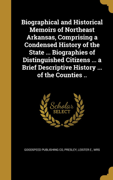 Biographical and Historical Memoirs of Northeast Arkansas, Comprising a Condensed History of the State ... Biographies of Distinguished Citizens ... a Brief Descriptive History ... of the Counties .. Biographical and Historical Memoirs of Northeast Arkansas, Comprising a Condensed History of the State ... Biographies of Distinguished Citizens ... a Brief Descriptive History ... of the Counties ..