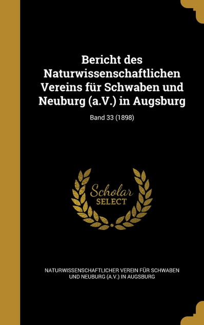 Bericht des Naturwissenschaftlichen Vereins für Schwaben und Neuburg (a.V.) in Augsburg; Band 33 (1898) Bericht des Naturwissenschaftlichen Vereins für Schwaben und Neuburg (a.V.) in Augsburg; Band 33 (1898)