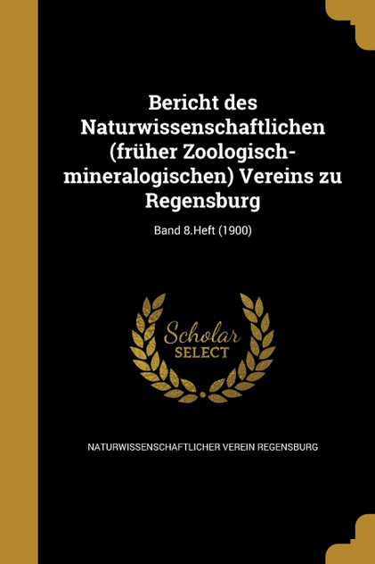Bericht des Naturwissenschaftlichen (früher Zoologisch-mineralogischen) Vereins zu Regensburg; Band 8.Heft (1900) Bericht des Naturwissenschaftlichen (früher Zoologisch-mineralogischen) Vereins zu Regensburg; Band 8.Heft (1900)