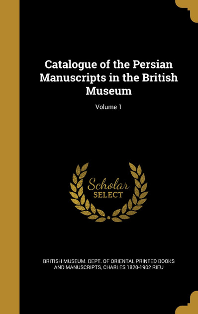Catalogue of the Persian Manuscripts in the British Museum; Volume 1 Catalogue of the Persian Manuscripts in the British Museum; Volume 1