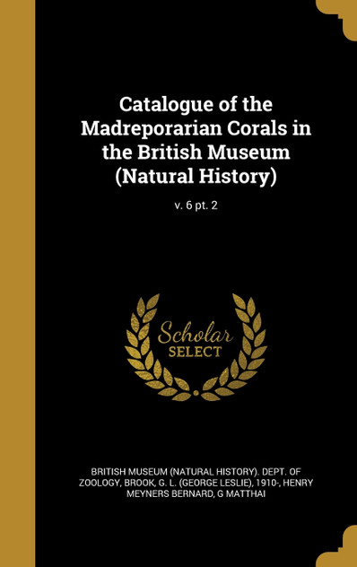 Catalogue of the Madreporarian Corals in the British Museum (Natural History); v. 6 pt. 2 Catalogue of the Madreporarian Corals in the British Museum (Natural History); v. 6 pt. 2