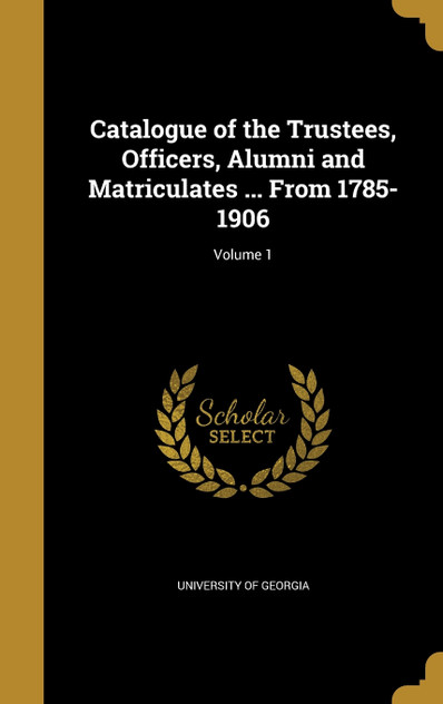 Catalogue of the Trustees, Officers, Alumni and Matriculates ... From 1785-1906; Volume 1 Catalogue of the Trustees, Officers, Alumni and Matriculates ... From 1785-1906; Volume 1
