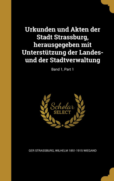 Urkunden und Akten der Stadt Strassburg, herausgegeben mit Unterstützung der Landes- und der Stadtverwaltung; Band 1, Part 1 Urkunden und Akten der Stadt Strassburg, herausgegeben mit Unterstützung der Landes- und der Stadtverwaltung; Band 1, Part 1