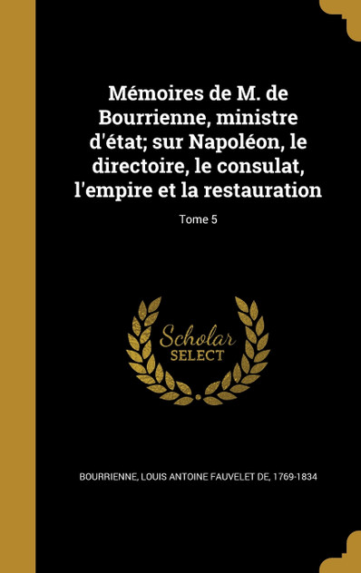 Mémoires de M. de Bourrienne, ministre d'état; sur Napoléon, le directoire, le consulat, l'empire et la restauration; Tome 5 Mémoires de M. de Bourrienne, ministre d'état; sur Napoléon, le directoire, le consulat, l'empire et la restauration; Tome 5