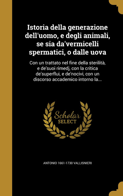 Istoria della generazione dell'uomo, e degli animali, se sia da'vermicelli spermatici, o dalle uova Istoria della generazione dell'uomo, e degli animali, se sia da'vermicelli spermatici, o dalle uova