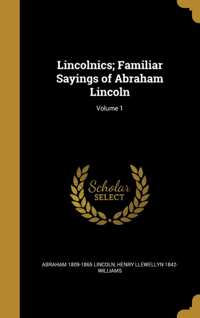 Lincolnics; Familiar Sayings of Abraham Lincoln; Volume 1 Lincolnics; Familiar Sayings of Abraham Lincoln; Volume 1