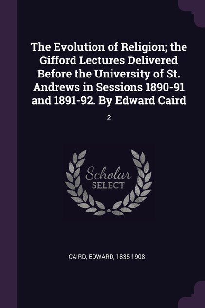 The Evolution of Religion; the Gifford Lectures Delivered Before the University of St. Andrews in Sessions 1890-91 and 1891-92. By Edward Caird The Evolution of Religion; the Gifford Lectures Delivered Before the University of St. Andrews in Sessions 1890-91 and 1891-92. By Edward Caird