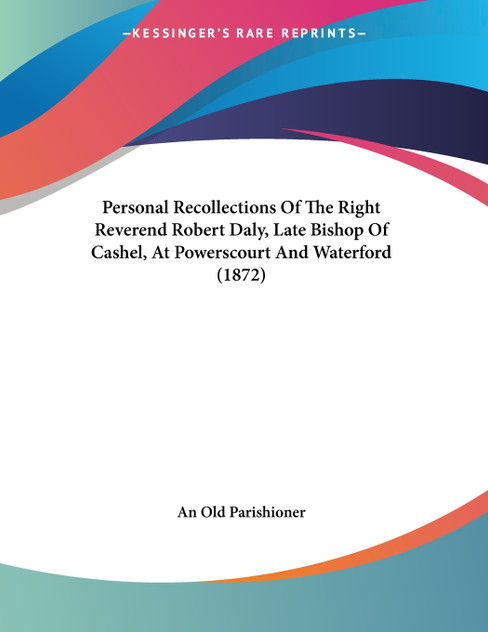 Personal Recollections Of The Right Reverend Robert Daly, Late Bishop Of Cashel, At Powerscourt And Waterford (1872) Personal Recollections Of The Right Reverend Robert Daly, Late Bishop Of Cashel, At Powerscourt And Waterford (1872)