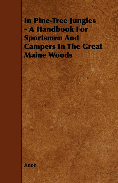 In Pine-Tree Jungles - A Handbook for Sportsmen and Campers in the Great Maine Woods In Pine-Tree Jungles - A Handbook for Sportsmen and Campers in the Great Maine Woods