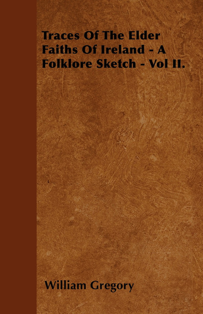Traces Of The Elder Faiths Of Ireland - A Folklore Sketch - Vol II. Traces Of The Elder Faiths Of Ireland - A Folklore Sketch - Vol II.