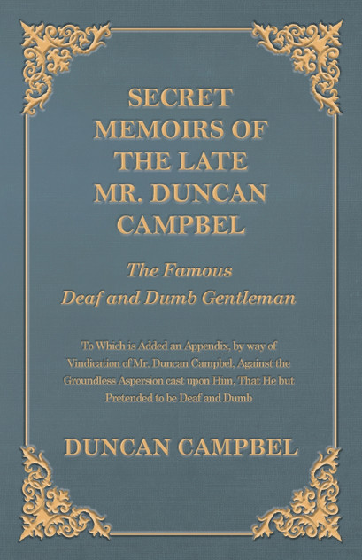 Secret Memoirs of the Late Mr. Duncan Campbel, The Famous Deaf and Dumb Gentleman - To Which is Added an Appendix, by way of Vindication of Mr. Duncan Campbel, Against the Groundless Aspersion cast upon Him, That He but Pretended to be Deaf and Dumb Secret Memoirs of the Late Mr. Duncan Campbel, The Famous Deaf and Dumb Gentleman - To Which is Added an Appendix, by way of Vindication of Mr. Duncan Campbel, Against the Groundless Aspersion cast upon Him, That He but Pretended to be Deaf and Dumb