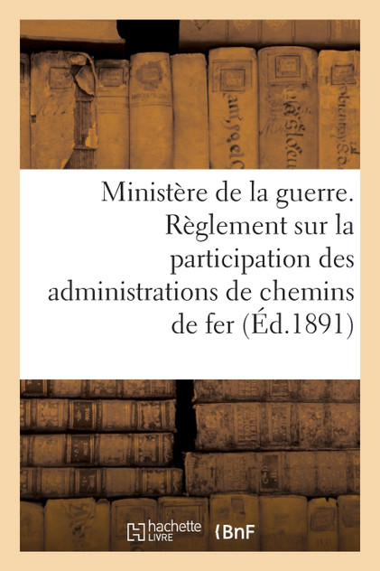 Ministère de la guerre. Règlement sur la participation des administrations de chemins de fer (1891) Ministère de la guerre. Règlement sur la participation des administrations de chemins de fer (1891)