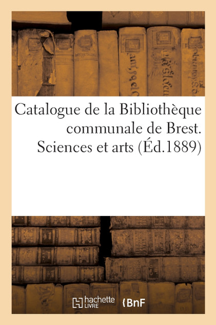 Catalogue de la Bibliothèque communale de Brest. Sciences et arts Catalogue de la Bibliothèque communale de Brest. Sciences et arts