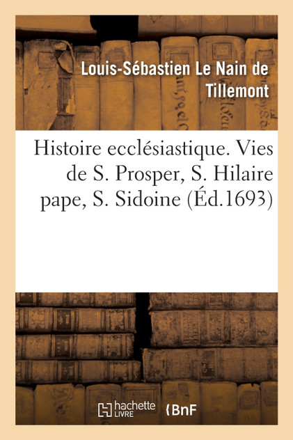 Histoire ecclésiastique des six premiers siècles. Histoire de S. Prosper, de S. Hilaire pape Histoire ecclésiastique des six premiers siècles. Histoire de S. Prosper, de S. Hilaire pape
