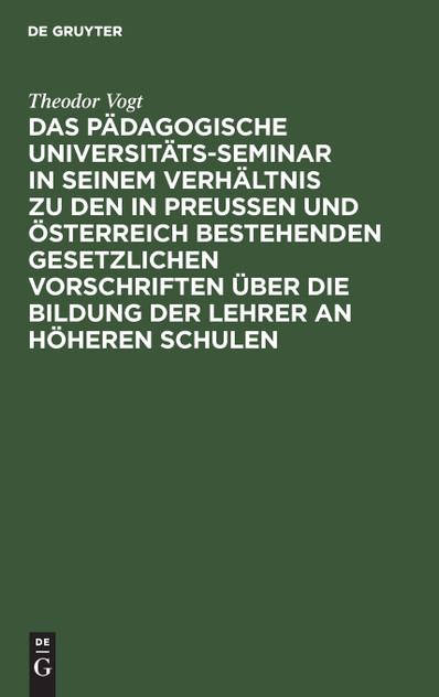 Das Pädagogische Universitäts-Seminar in seinem Verhältnis zu den in Preussen und Österreich bestehenden gesetzlichen Vorschriften über die Bildung der Lehrer an Höheren Schulen
