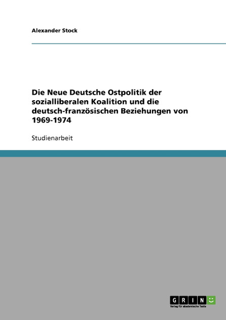 Die Neue Deutsche Ostpolitik der sozialliberalen Koalition und die deutsch-französischen Beziehungen von 1969-1974 Die Neue Deutsche Ostpolitik der sozialliberalen Koalition und die deutsch-französischen Beziehungen von 1969-1974