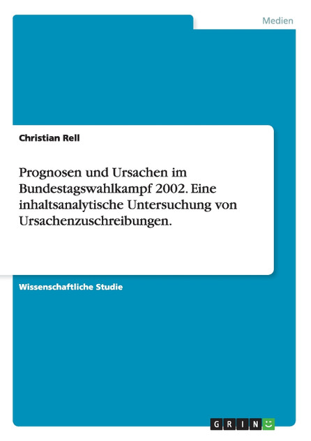 Prognosen und Ursachen im Bundestagswahlkampf 2002. Eine inhaltsanalytische Untersuchung von Ursachenzuschreibungen. Prognosen und Ursachen im Bundestagswahlkampf 2002. Eine inhaltsanalytische Untersuchung von Ursachenzuschreibungen.