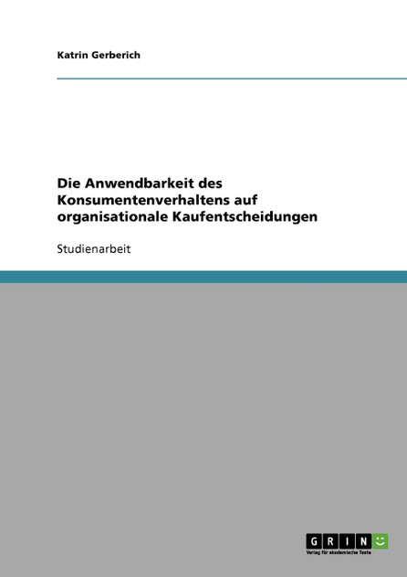 Die Anwendbarkeit des Konsumentenverhaltens auf organisationale Kaufentscheidungen Die Anwendbarkeit des Konsumentenverhaltens auf organisationale Kaufentscheidungen